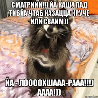 сматриии!!) йа кашу пад тибйа чтаб казацца круче или сваим)) йа - лоооохшааа-рааа!!!) аааа!))