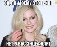 ой, по-моему это грипп нет, у вас энцефалит