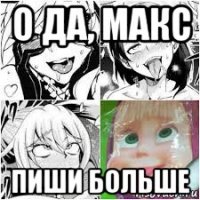 о да, макс пиши больше