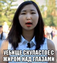  уебище скуластое с жиром над глазами