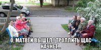  о, матвей вышел ! троллить щас начнет...