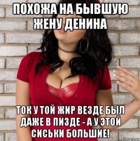 похожа на бывшую жену денина ток у той жир везде был даже в пизде - а у этой сиськи большие!