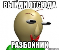 выйди отсюда разбойник