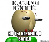 когда увидел вкусняшку но ты играешь в балди