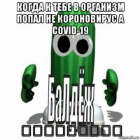 когда к тебе в организм попал не короновирус а covid-19 ⠀​⠀​⠀​⠀​⠀