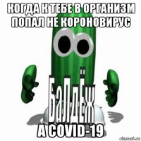 когда к тебе в организм попал не короновирус а covid-19
