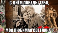 с днём победы тебя, моя любимая светлана !