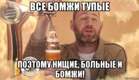 все бомжи тупые поэтому нищие, больные и бомжи!