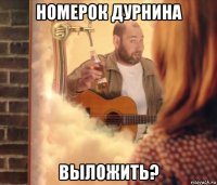 номерок дурнина выложить?