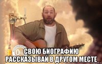 свою биографию рассказывай в другом месте