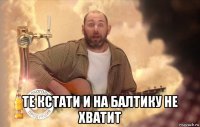  те кстати и на балтику не хватит