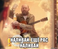  наливай, ещё рас наливай