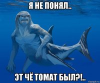 я не понял.. эт чё томат был?!..