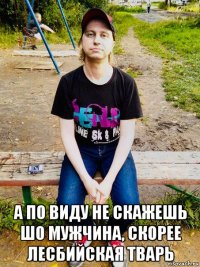  а по виду не скажешь шо мужчина, скорее лесбийская тварь