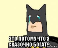  это потому что я сказочно богат?
