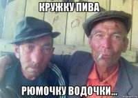 кружку пива рюмочку водочки...