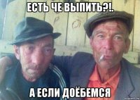 есть че выпить?!. а если доёбемся