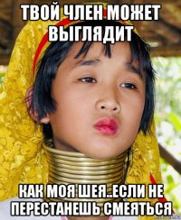 твой член может выглядит как моя шея..если не перестанешь смеяться