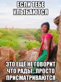 если тебе улыбаются это ещё не говорит что рады...просто присматриваются