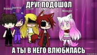 друг подошол а ты в него влюбилась