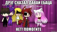 друг сказал давай ебаца нет! помогите