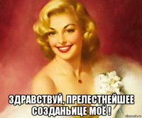  здравствуй, прелестнейшее созданьице моё !
