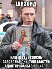 шизоид нашел себе способ заработка, они суки быстро адаптированы в социале