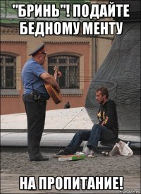 "бринь"! подайте бедному менту на пропитание!