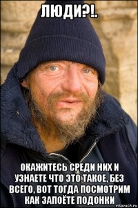 люди?!. окажитесь среди них и узнаете что это такое, без всего, вот тогда посмотрим как запоёте подонки