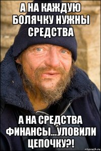 а на каждую болячку нужны средства а на средства финансы...уловили цепочку?!