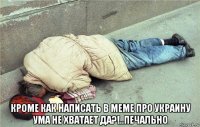  кроме как написать в меме про украину ума не хватает да?!..печально