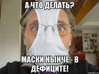 а что делать? маски нынче - в дефиците!