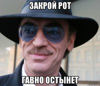 закрой рот гавно остынет