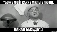 "боже мой! какие милые люди, какая беседа"..!