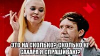  это на сколько? сколько кг сахара я спрашиваю?