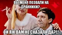 вы меня позвали на дранники?.. ой яж вам не сказала да?!..