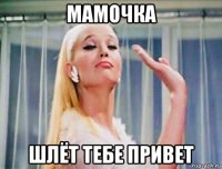 мамочка шлёт тебе привет