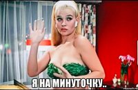  я на минуточку..