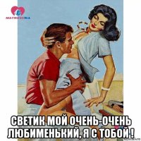  светик мой очень-очень любименький, я с тобой !