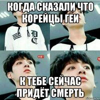 когда сказали что корейцы геи к тебе сейчас придёт смерть