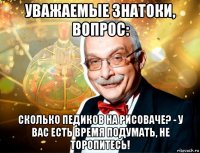 уважаемые знатоки, вопрос: сколько педиков на рисоваче? - у вас есть время подумать, не торопитесь!