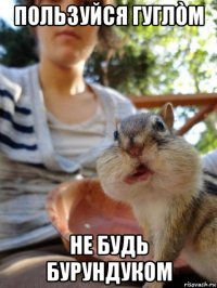 пользуйся гуглòм не будь бурундуком