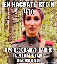 ей насрать кто и что про неё скажут, важно то что ее будут обсуждать
