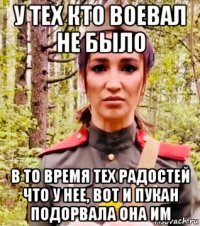 у тех кто воевал не было в то время тех радостей что у нее, вот и пукан подорвала она им