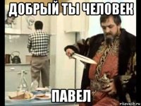 добрый ты человек павел
