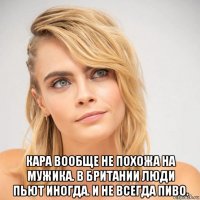  кара вообще не похожа на мужика. в британии люди пьют иногда. и не всегда пиво.