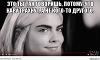 это ты так говоришь, потому-что кару трахнут, а не кого-то другого. 