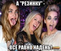 а "резинку" - всё равно надень!