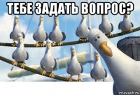 тебе задать вопрос? 