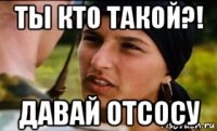 ты кто такой?! давай отсосу